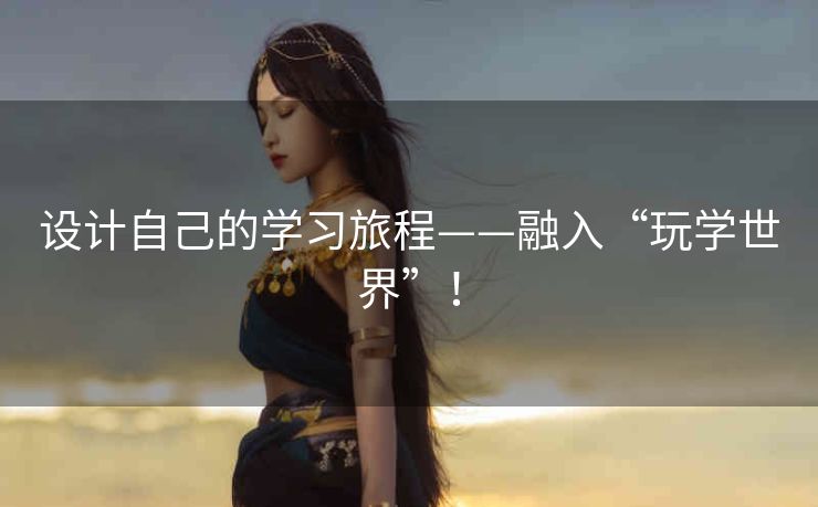设计自己的学习旅程——融入“玩学世界”！