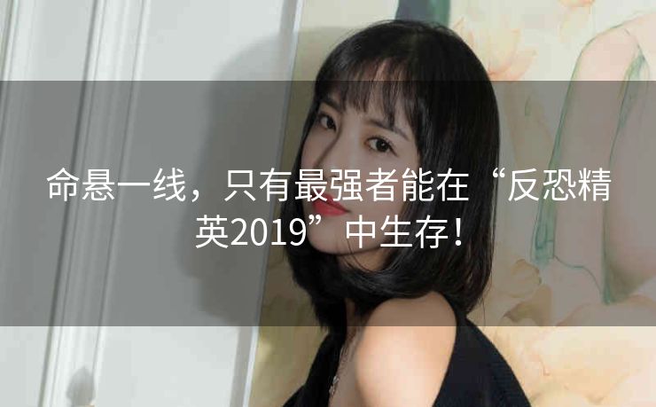 命悬一线，只有最强者能在“反恐精英2019”中生存！