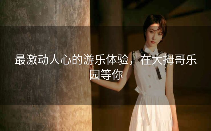 最激动人心的游乐体验，在大拇哥乐园等你