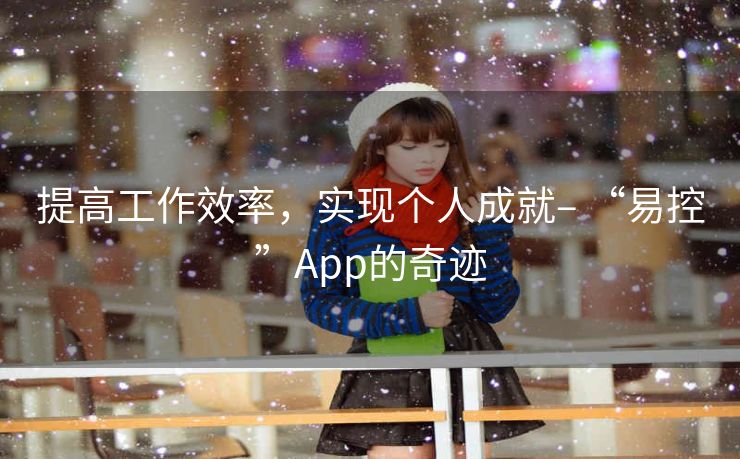 提高工作效率，实现个人成就– “易控”App的奇迹