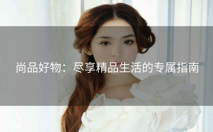 尚品好物：尽享精品生活的专属指南