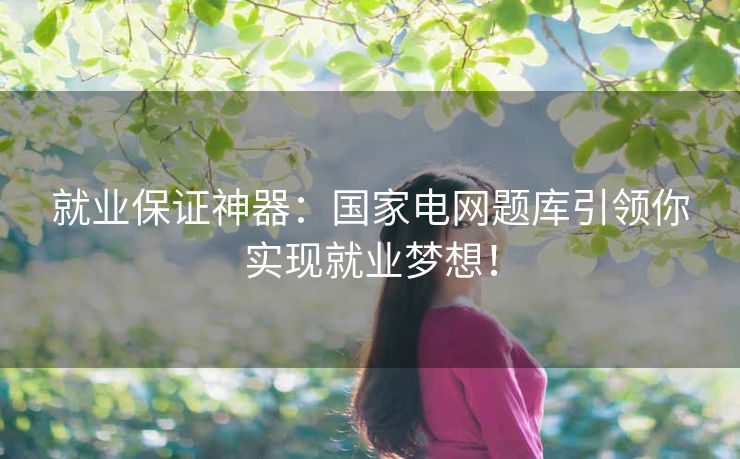 就业保证神器：国家电网题库引领你实现就业梦想！