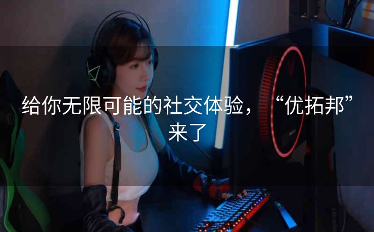 给你无限可能的社交体验，“优拓邦”来了