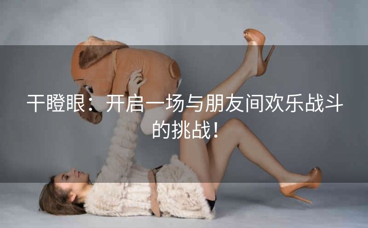 干瞪眼：开启一场与朋友间欢乐战斗的挑战！
