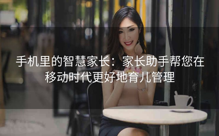手机里的智慧家长：家长助手帮您在移动时代更好地育儿管理