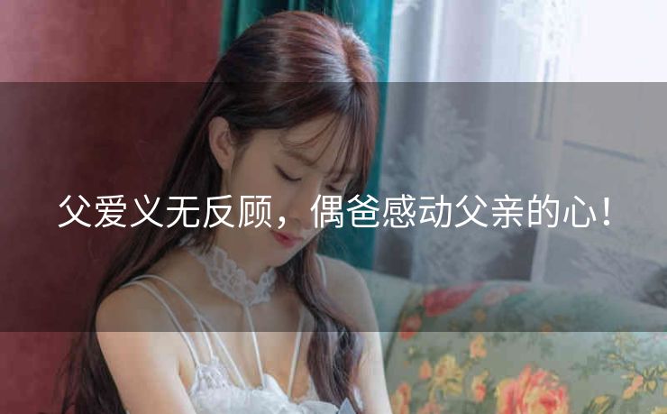 父爱义无反顾，偶爸感动父亲的心！
