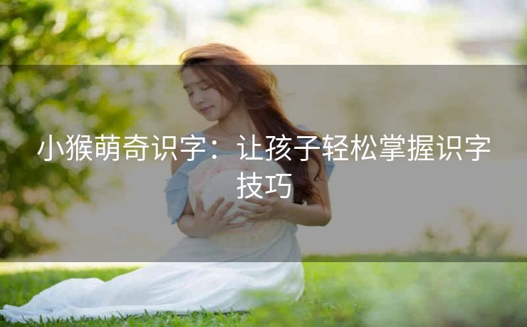 小猴萌奇识字：让孩子轻松掌握识字技巧