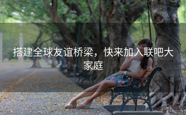 搭建全球友谊桥梁，快来加入联吧大家庭