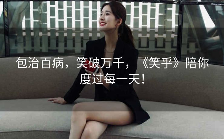 包治百病，笑破万千，《笑乎》陪你度过每一天！