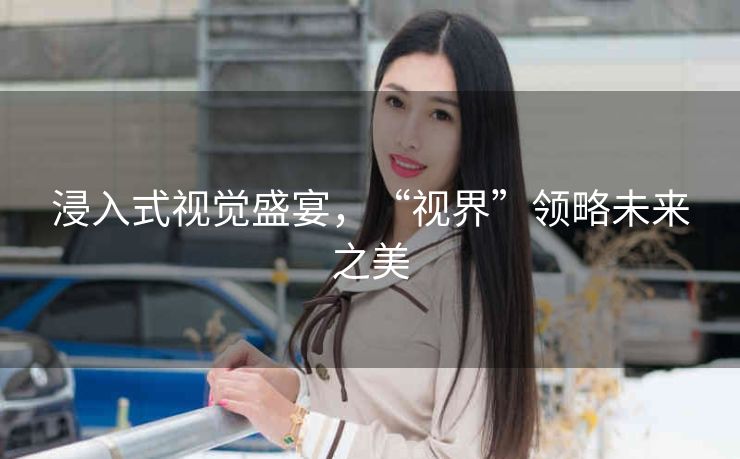 浸入式视觉盛宴，“视界”领略未来之美