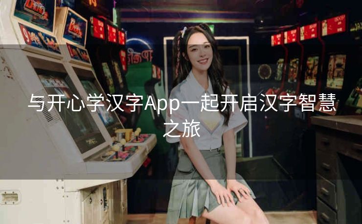 与开心学汉字App一起开启汉字智慧之旅