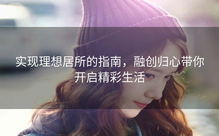 实现理想居所的指南，融创归心带你开启精彩生活