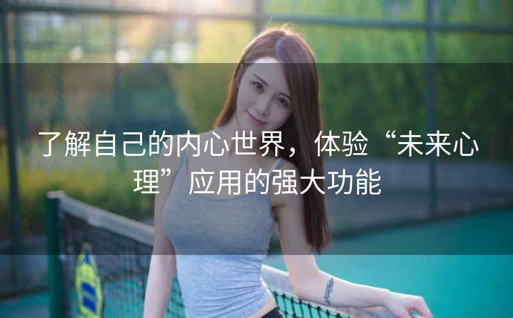 了解自己的内心世界，体验“未来心理”应用的强大功能