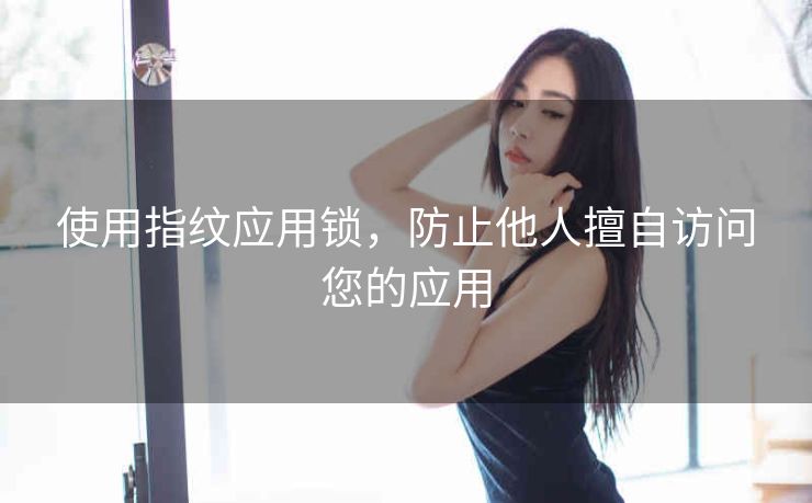 使用指纹应用锁，防止他人擅自访问您的应用
