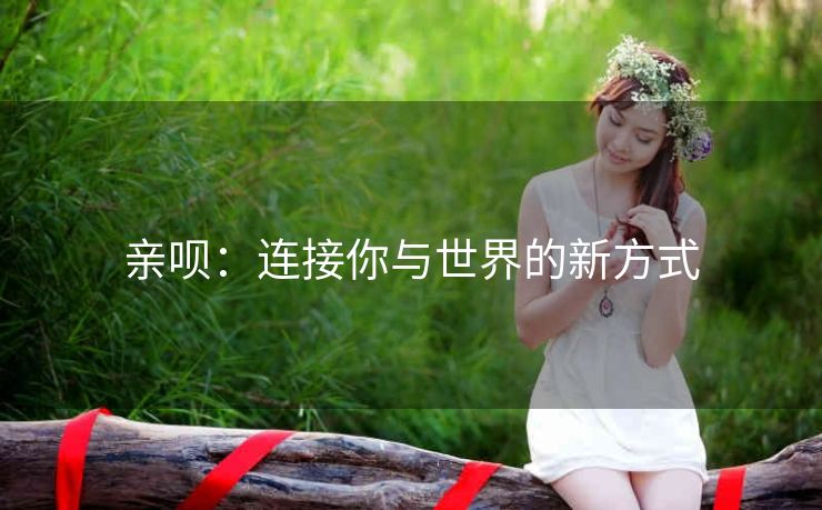 亲呗：连接你与世界的新方式