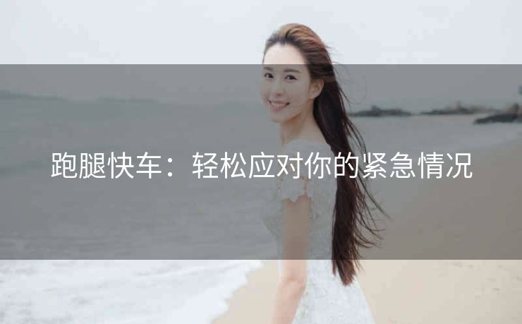 跑腿快车：轻松应对你的紧急情况