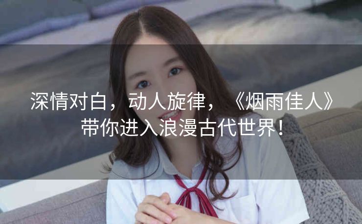 深情对白，动人旋律，《烟雨佳人》带你进入浪漫古代世界！