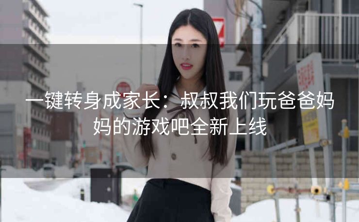 一键转身成家长：叔叔我们玩爸爸妈妈的游戏吧全新上线