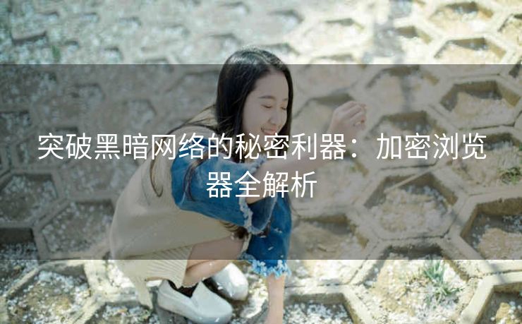 突破黑暗网络的秘密利器：加密浏览器全解析
