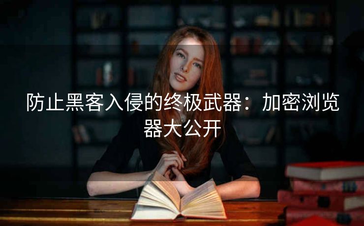 防止黑客入侵的终极武器：加密浏览器大公开
