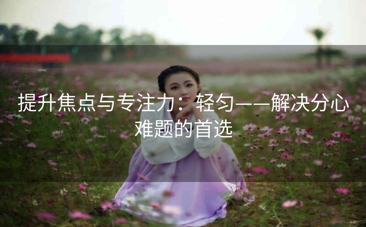 提升焦点与专注力：轻匀——解决分心难题的首选