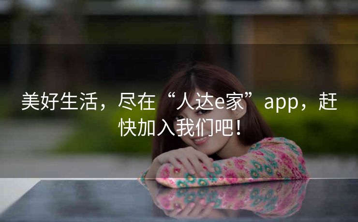 美好生活，尽在“人达e家”app，赶快加入我们吧！