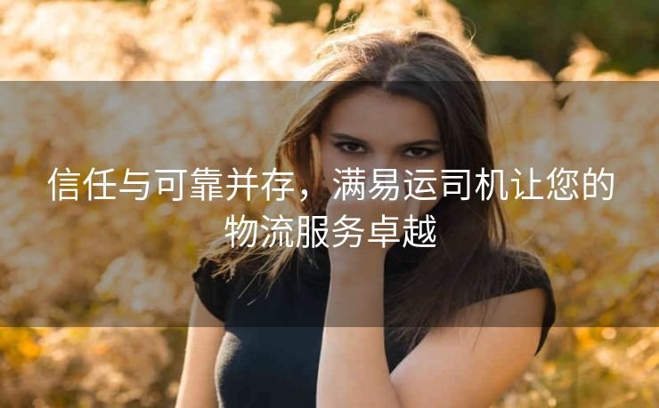 信任与可靠并存，满易运司机让您的物流服务卓越