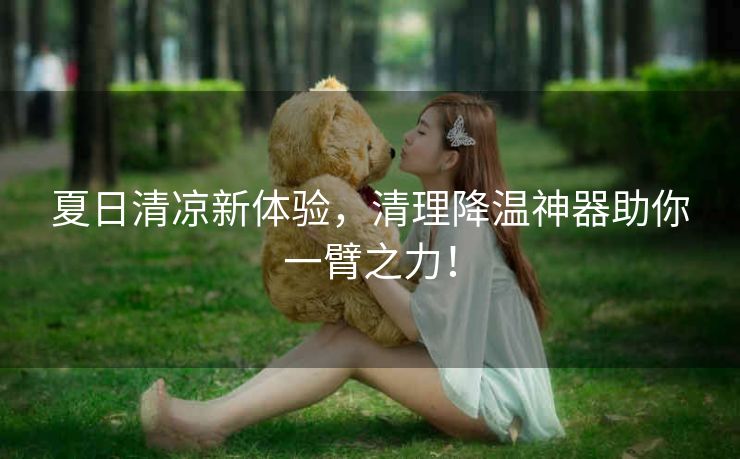 夏日清凉新体验，清理降温神器助你一臂之力！