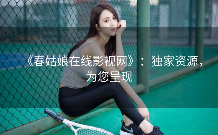 《春姑娘在线影视网》：独家资源，为您呈现