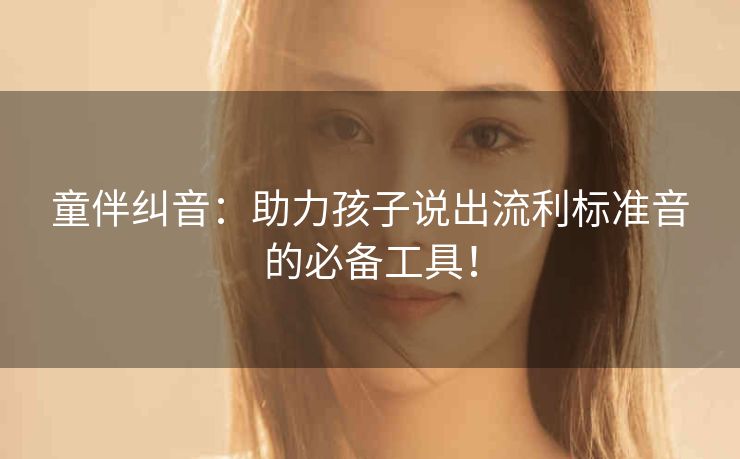 童伴纠音：助力孩子说出流利标准音的必备工具！