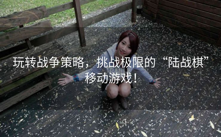 玩转战争策略，挑战极限的“陆战棋”移动游戏！