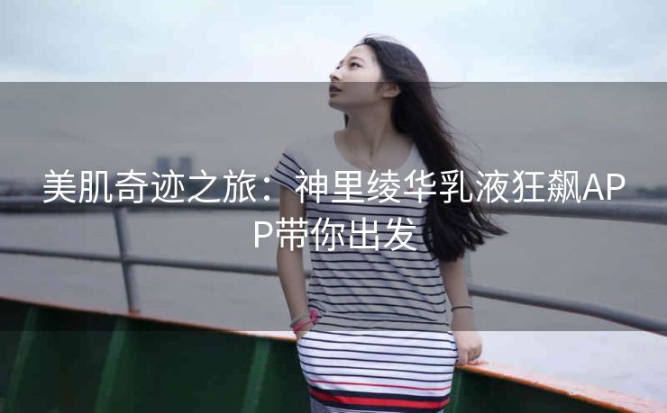 美肌奇迹之旅：神里绫华乳液狂飙APP带你出发