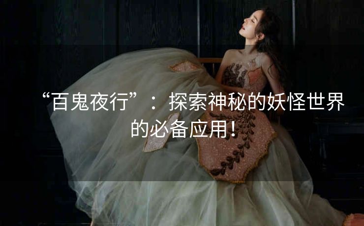 “百鬼夜行”：探索神秘的妖怪世界的必备应用！