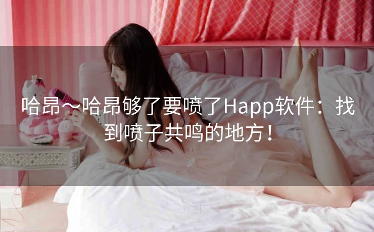哈昂～哈昂够了要喷了Happ软件：找到喷子共鸣的地方！