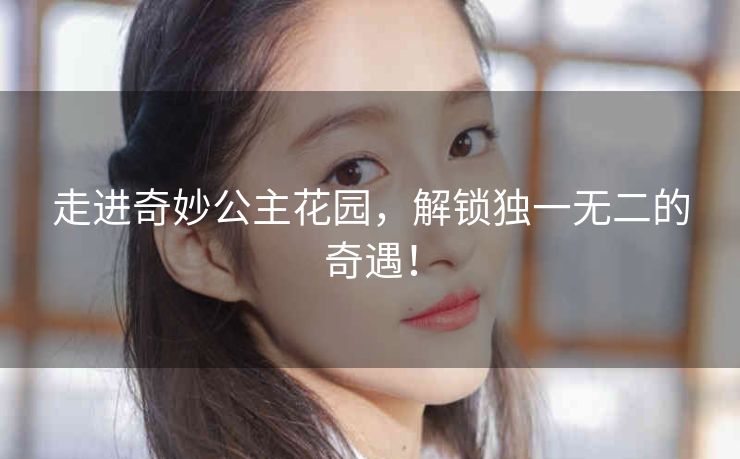 走进奇妙公主花园，解锁独一无二的奇遇！