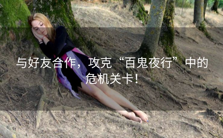 与好友合作，攻克“百鬼夜行”中的危机关卡！