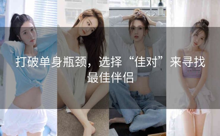 打破单身瓶颈，选择“佳对”来寻找最佳伴侣