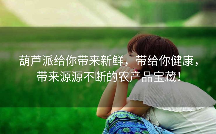 葫芦派给你带来新鲜，带给你健康，带来源源不断的农产品宝藏！