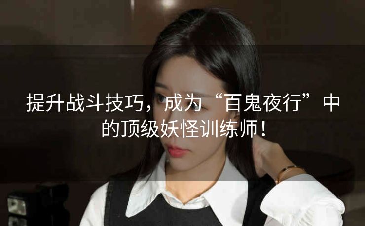 提升战斗技巧，成为“百鬼夜行”中的顶级妖怪训练师！