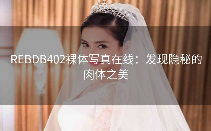 REBDB402裸体写真在线：发现隐秘的肉体之美