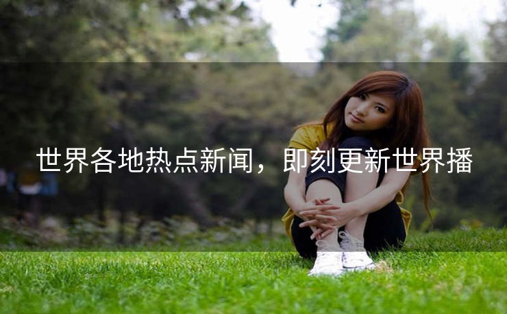 世界各地热点新闻，即刻更新世界播