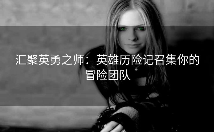 汇聚英勇之师：英雄历险记召集你的冒险团队