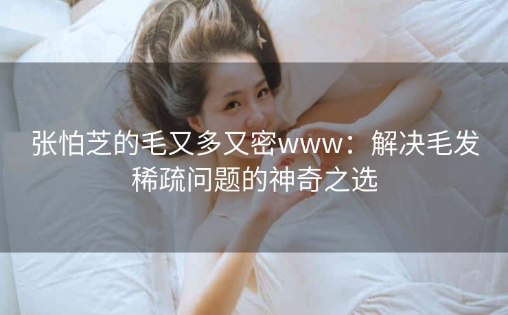 张怕芝的毛又多又密www：解决毛发稀疏问题的神奇之选