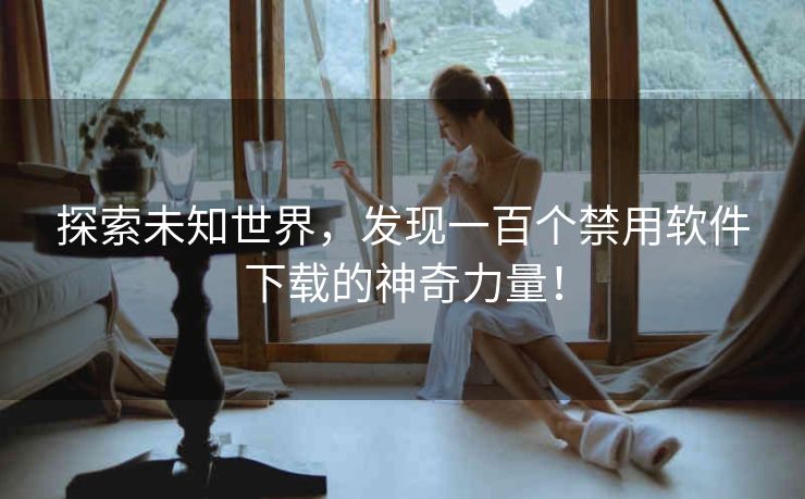 探索未知世界，发现一百个禁用软件下载的神奇力量！