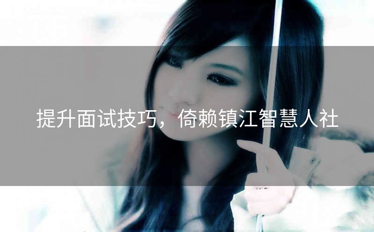 提升面试技巧，倚赖镇江智慧人社