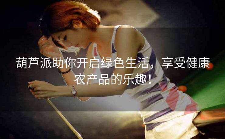 葫芦派助你开启绿色生活，享受健康农产品的乐趣！
