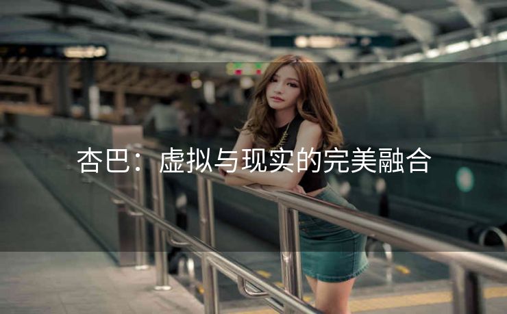 杏巴：虚拟与现实的完美融合