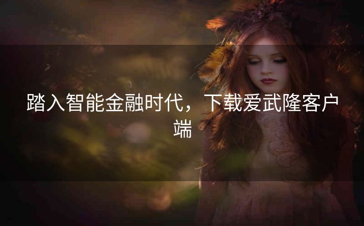 踏入智能金融时代，下载爱武隆客户端