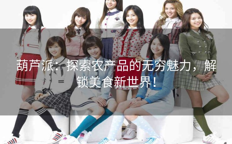 葫芦派：探索农产品的无穷魅力，解锁美食新世界！