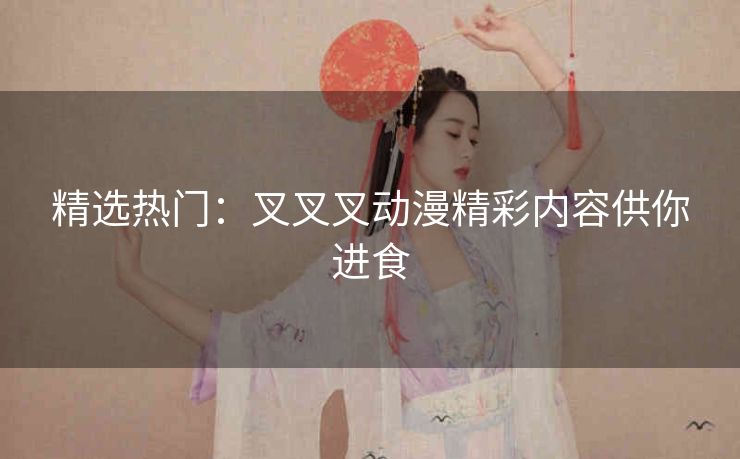 精选热门：叉叉叉动漫精彩内容供你进食